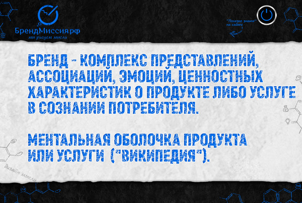 Бренд - комплекс представлений, ассоциаций, эмоций, ценностных характеристик о продукте либо услуге в сознании потребителя. 

Ментальная оболочка продукта или услуги ("Википедия").

Креативное агентство интернет-брендинга "БрендМиссия" 
Запись на приём: БрендМиссия.рф 
Сайт: http://brandmission.ru/ 
Facebook: https://www.facebook.com/brandmissionrussia 
Mail: https://my.mail.ru/community/brandmission 
Odnoklassniki: https://ok.ru/brandmission 
Вконтакте: https://vk.com/brandmission 
Youtube: https://www.youtube.com/BrandMissionRussia